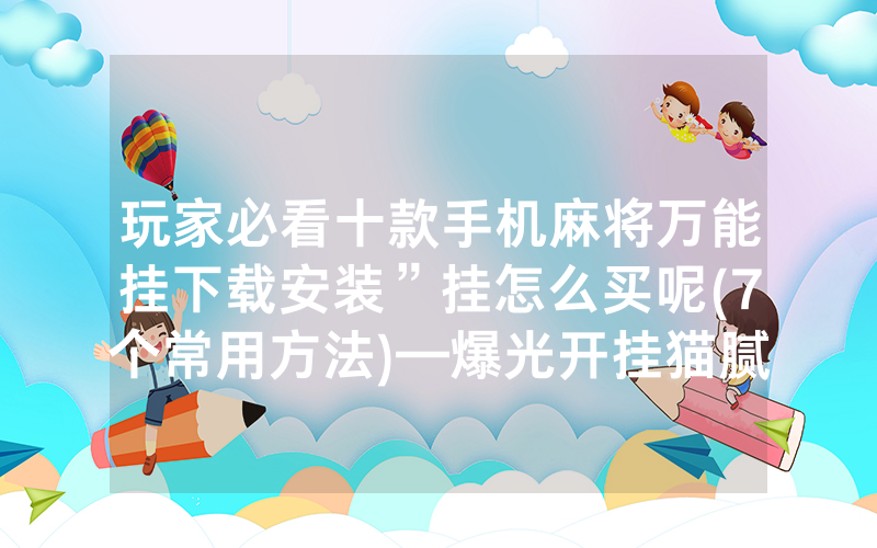玩家必看十款手机麻将万能挂下载安装”挂怎么买呢(7个常用方法)—爆光开挂猫腻详情