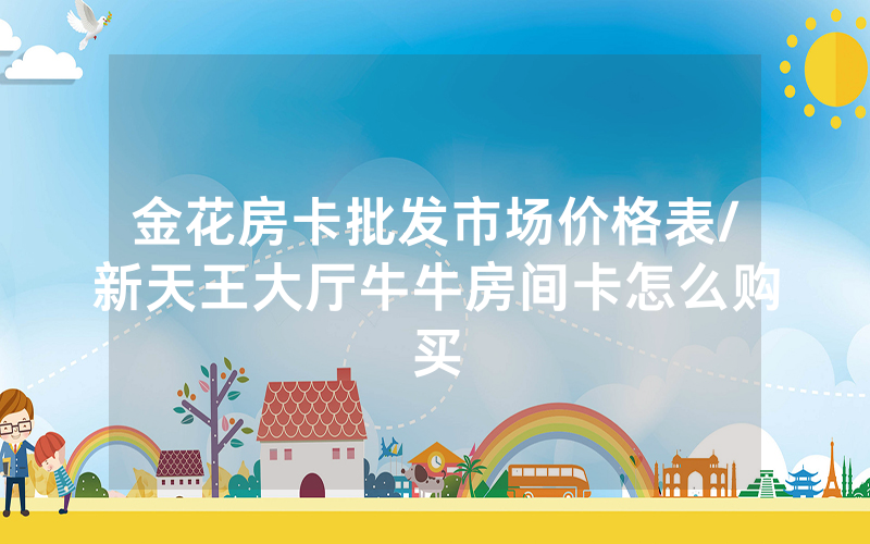 金花房卡批发市场价格表/新天王大厅牛牛房间卡怎么购买