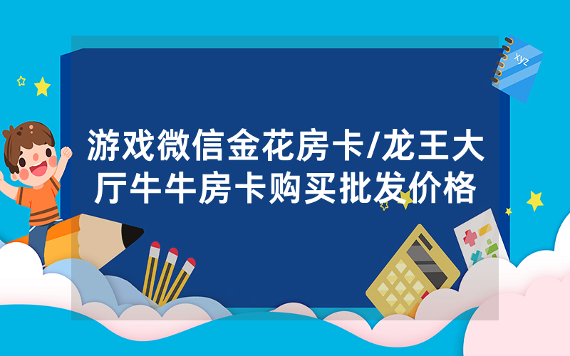 游戏微信金花房卡/龙王大厅牛牛房卡购买批发价格