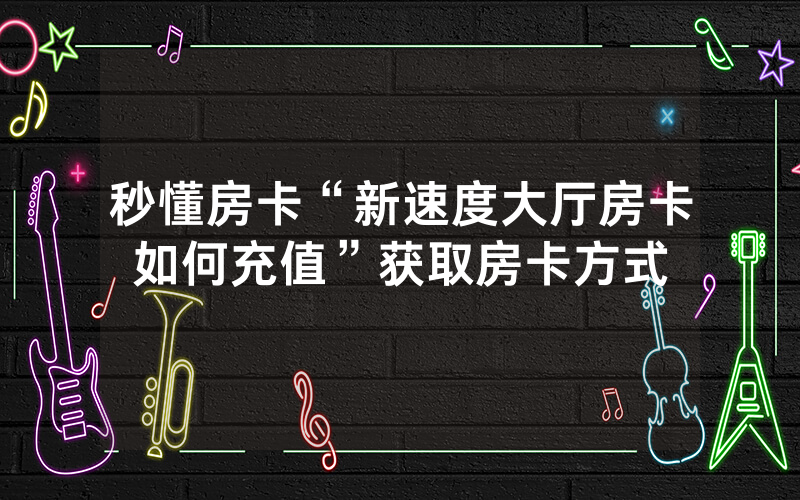 秒懂房卡“新速度大厅房卡如何充值”获取房卡方式