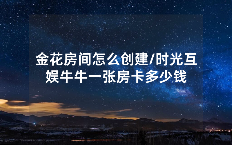金花房间怎么创建/时光互娱牛牛一张房卡多少钱