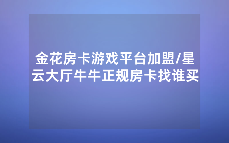 金花房卡游戏平台加盟/星云大厅牛牛正规房卡找谁买