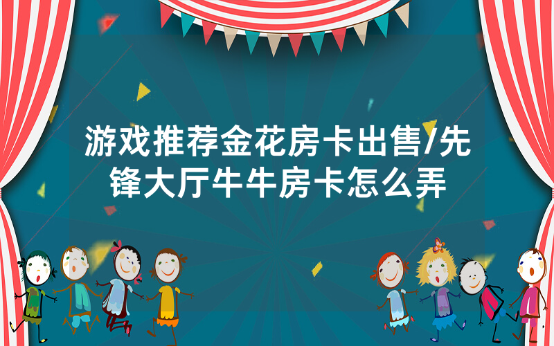 游戏推荐金花房卡出售/先锋大厅牛牛房卡怎么弄