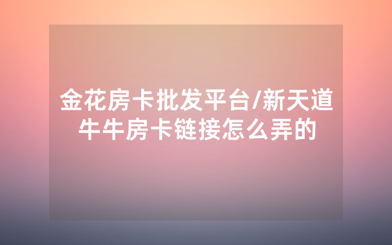 金花房卡批发平台/新天道牛牛房卡链接怎么弄的