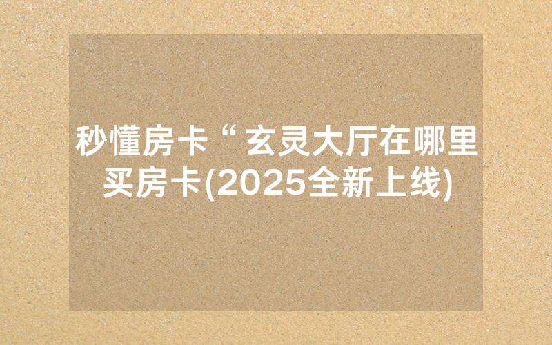 秒懂房卡“玄灵大厅在哪里买房卡(2025全新上线)