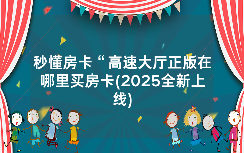 秒懂房卡“高速大厅正版在哪里买房卡(2025全新上线)