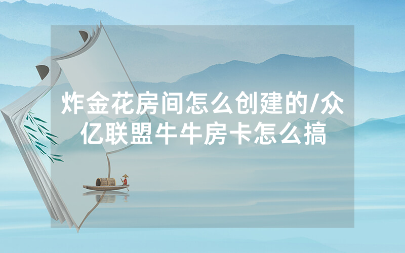 炸金花房间怎么创建的/众亿联盟牛牛房卡怎么搞