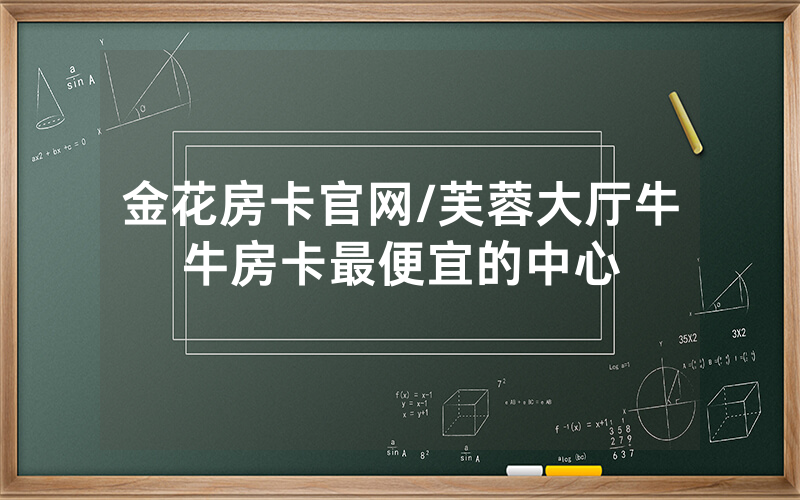 金花房卡官网/芙蓉大厅牛牛房卡最便宜的中心