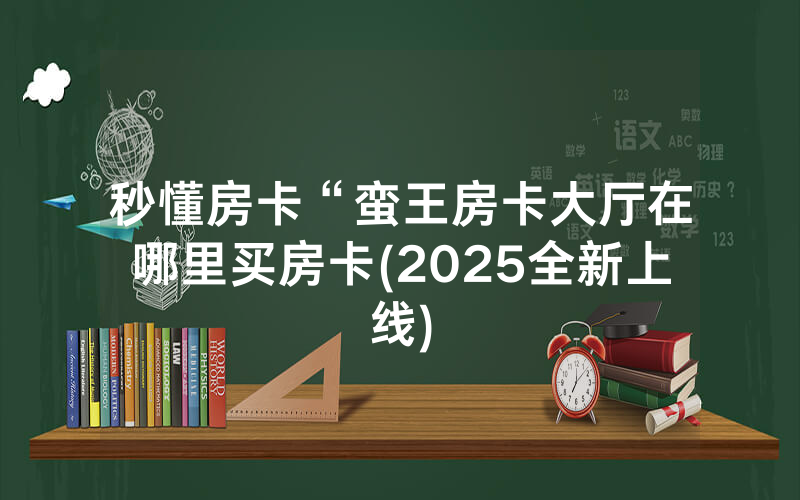 秒懂房卡“蛮王房卡大厅在哪里买房卡(2025全新上线)