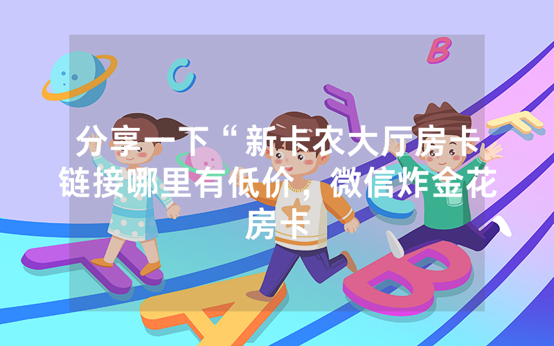 分享一下“新卡农大厅房卡链接哪里有低价，微信炸金花房卡