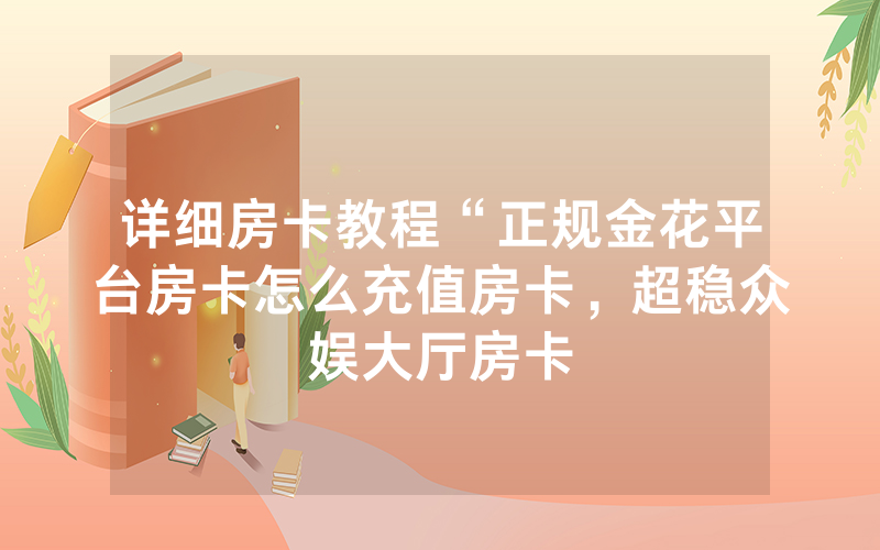 详细房卡教程“正规金花平台房卡怎么充值房卡，超稳众娱大厅房卡