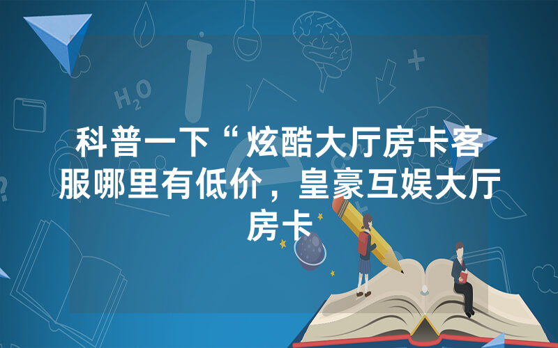 科普一下“炫酷大厅房卡客服哪里有低价，皇豪互娱大厅房卡