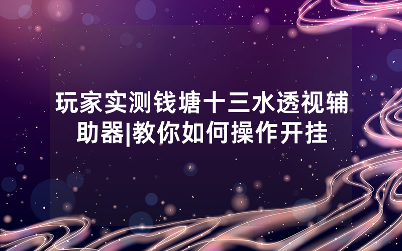 玩家实测钱塘十三水透视辅助器|教你如何操作开挂