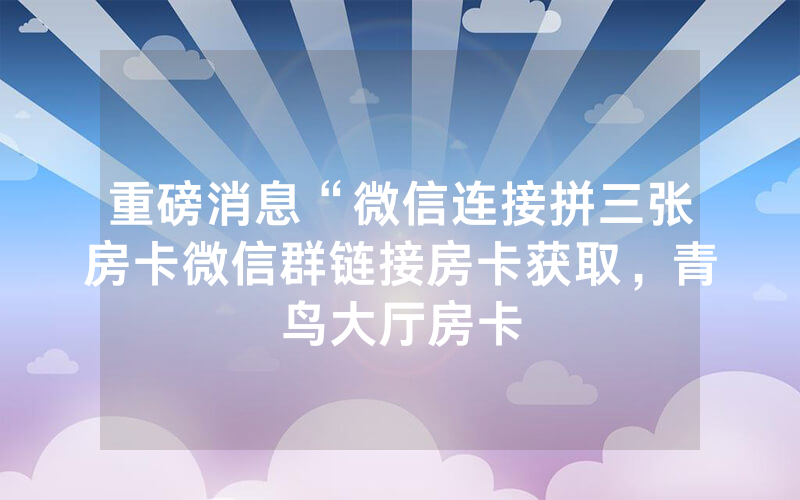 重磅消息“微信连接拼三张房卡微信群链接房卡获取，青鸟大厅房卡