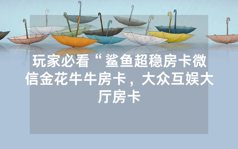 玩家必看“鲨鱼超稳房卡微信金花牛牛房卡，大众互娱大厅房卡
