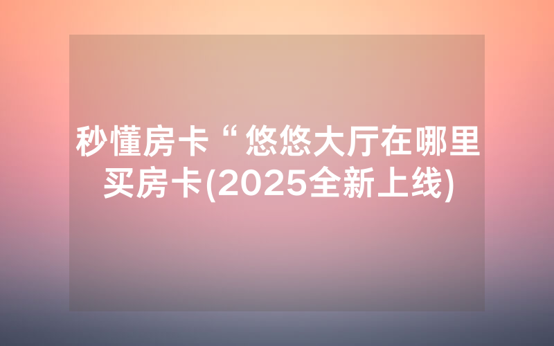 秒懂房卡“悠悠大厅在哪里买房卡(2025全新上线)
