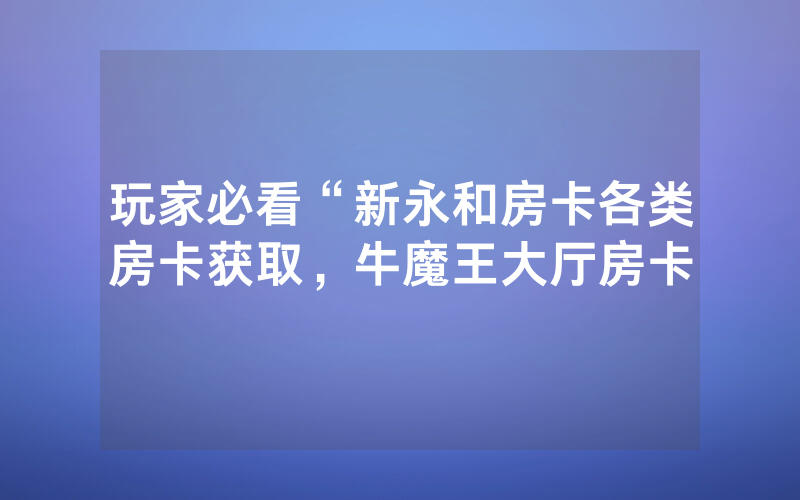 玩家必看“新永和房卡各类房卡获取，牛魔王大厅房卡