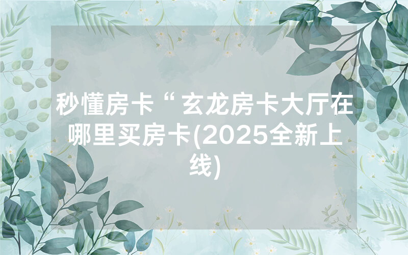 秒懂房卡“玄龙房卡大厅在哪里买房卡(2025全新上线)