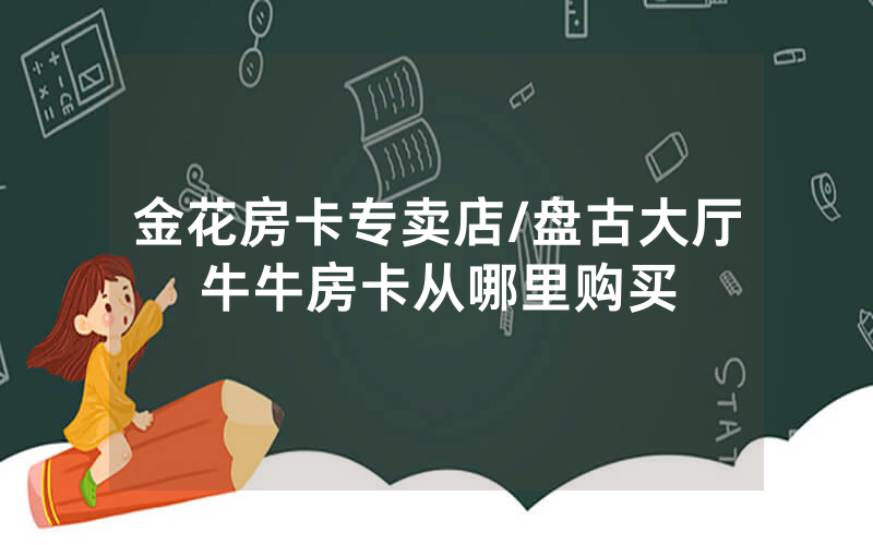 金花房卡专卖店/盘古大厅牛牛房卡从哪里购买