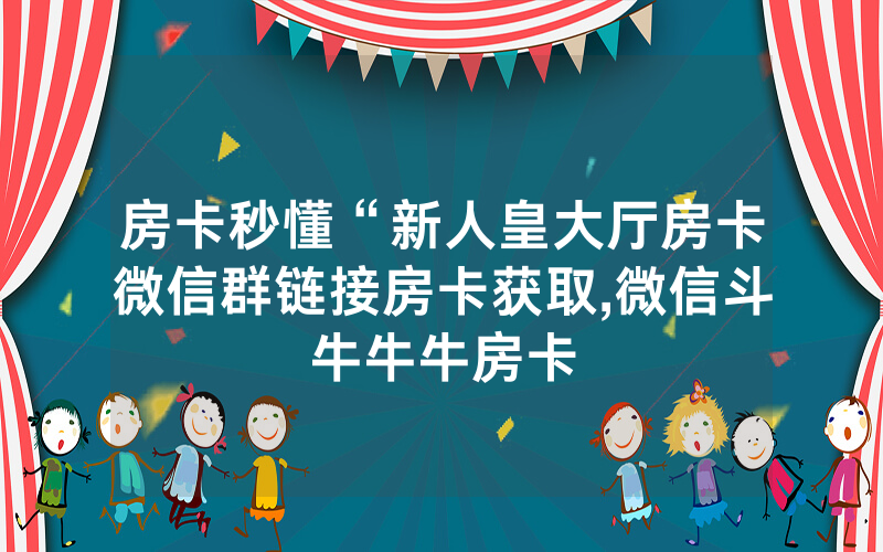 房卡秒懂“新人皇大厅房卡微信群链接房卡获取,微信斗牛牛牛房卡