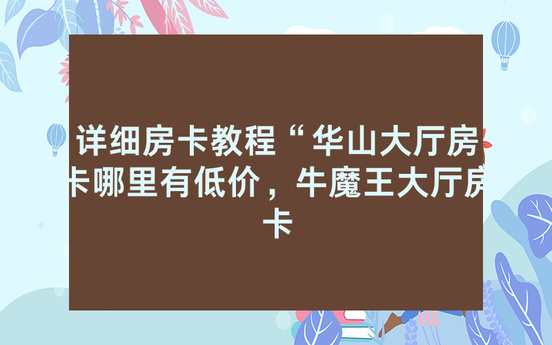 详细房卡教程“华山大厅房卡哪里有低价，牛魔王大厅房卡
