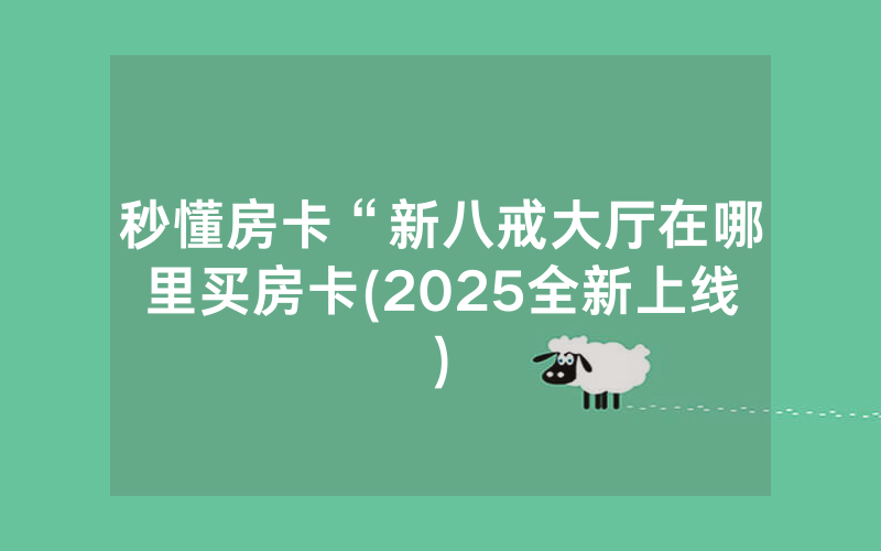 秒懂房卡“新八戒大厅在哪里买房卡(2025全新上线)