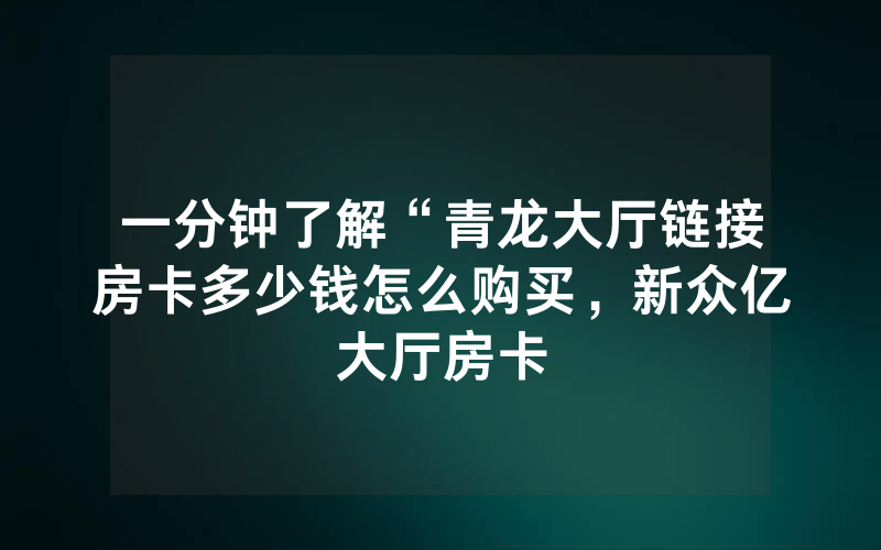 一分钟了解“青龙大厅链接房卡多少钱怎么购买，新众亿大厅房卡
