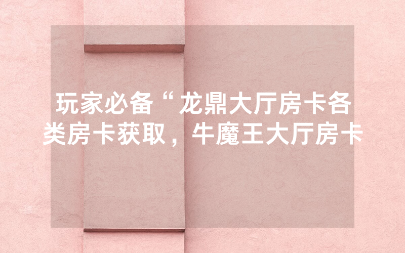 玩家必备“龙鼎大厅房卡各类房卡获取，牛魔王大厅房卡