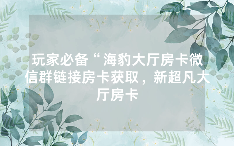 玩家必备“海豹大厅房卡微信群链接房卡获取，新超凡大厅房卡