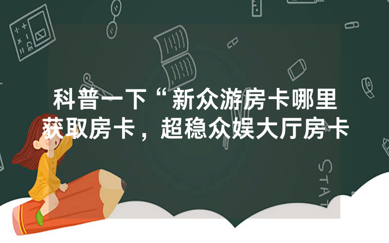 科普一下“新众游房卡哪里获取房卡，超稳众娱大厅房卡