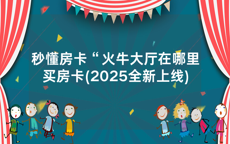 秒懂房卡“火牛大厅在哪里买房卡(2025全新上线)