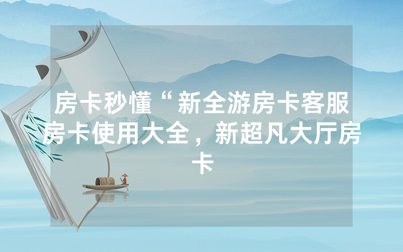 房卡秒懂“新全游房卡客服房卡使用大全，新超凡大厅房卡