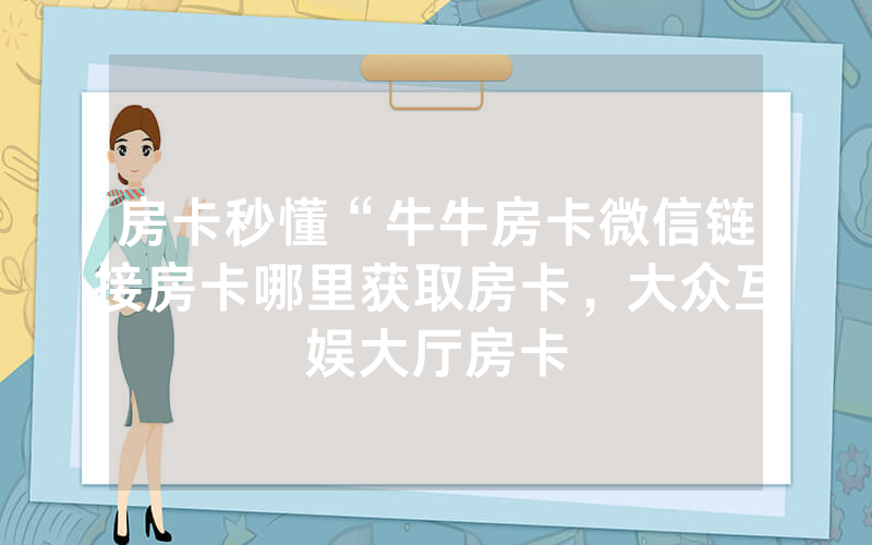 房卡秒懂“牛牛房卡微信链接房卡哪里获取房卡，大众互娱大厅房卡