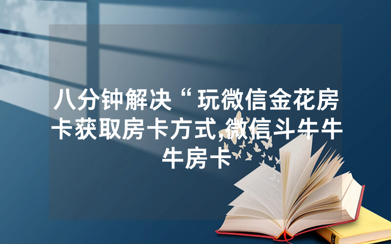 八分钟解决“玩微信金花房卡获取房卡方式,微信斗牛牛牛房卡
