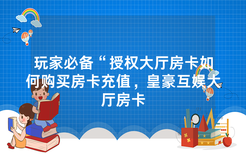 玩家必备“授权大厅房卡如何购买房卡充值，皇豪互娱大厅房卡