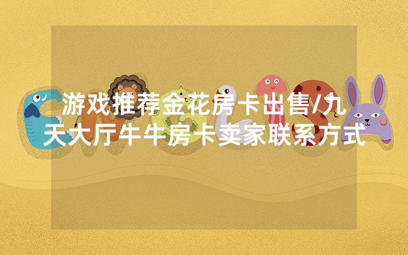 游戏推荐金花房卡出售/九天大厅牛牛房卡卖家联系方式