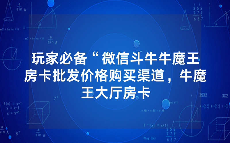 玩家必备“微信斗牛牛魔王房卡批发价格购买渠道，牛魔王大厅房卡