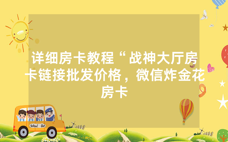详细房卡教程“战神大厅房卡链接批发价格，微信炸金花房卡