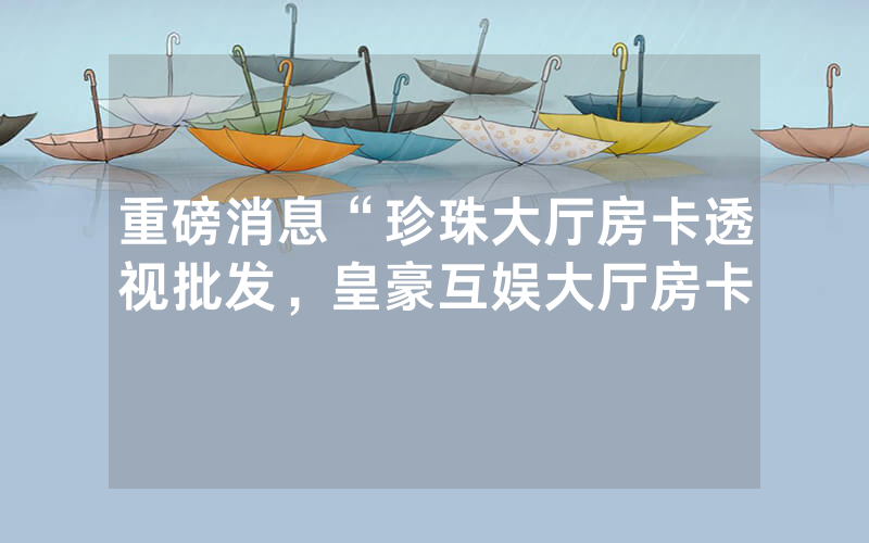 重磅消息“珍珠大厅房卡透视批发，皇豪互娱大厅房卡