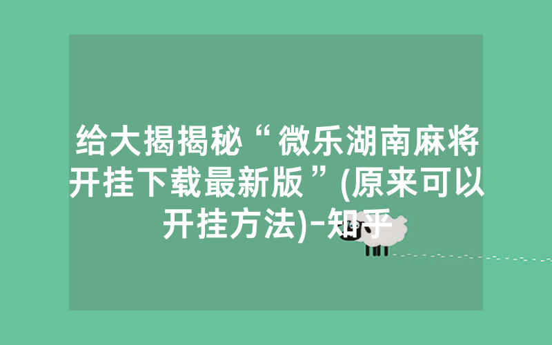 给大揭揭秘“微乐湖南麻将开挂下载最新版”(原来可以开挂方法)-知乎