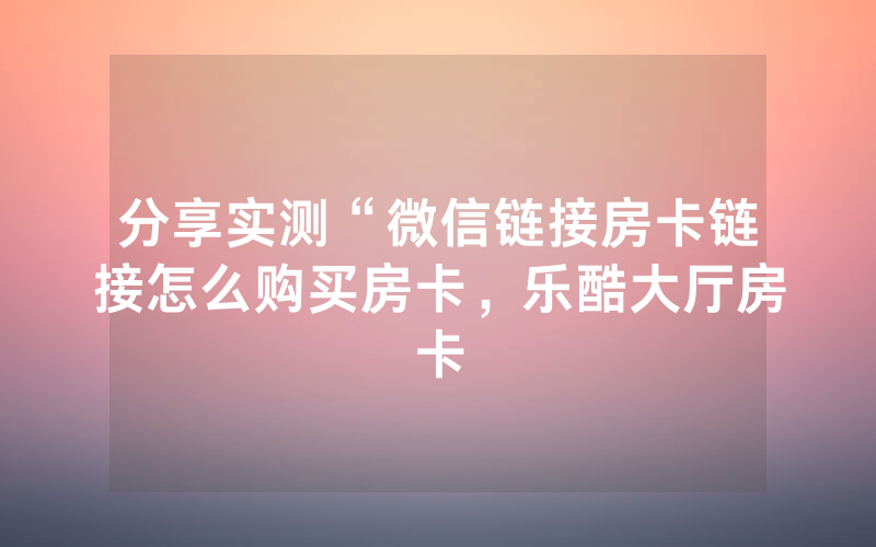 分享实测“微信链接房卡链接怎么购买房卡，乐酷大厅房卡