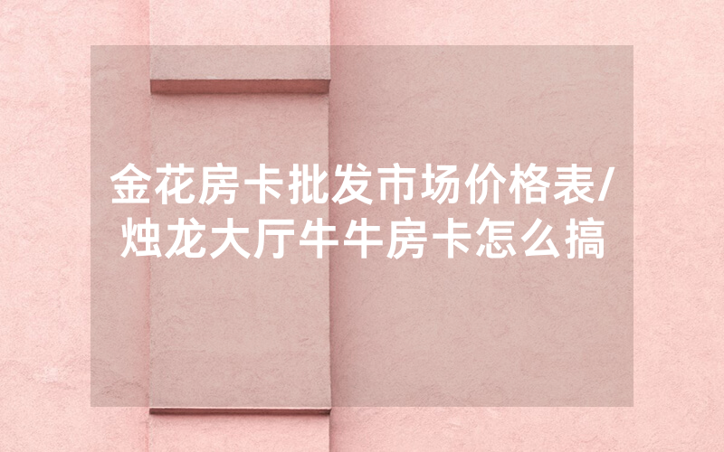 金花房卡批发市场价格表/烛龙大厅牛牛房卡怎么搞