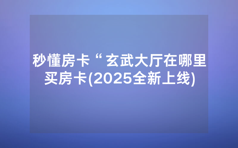 秒懂房卡“玄武大厅在哪里买房卡(2025全新上线)