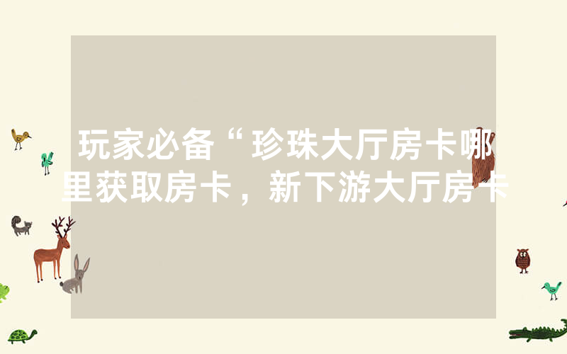 玩家必备“珍珠大厅房卡哪里获取房卡，新下游大厅房卡