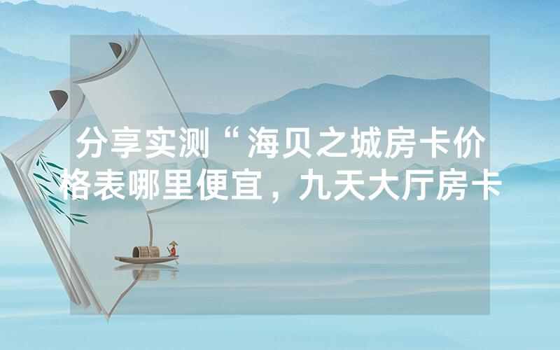 分享实测“海贝之城房卡价格表哪里便宜，九天大厅房卡