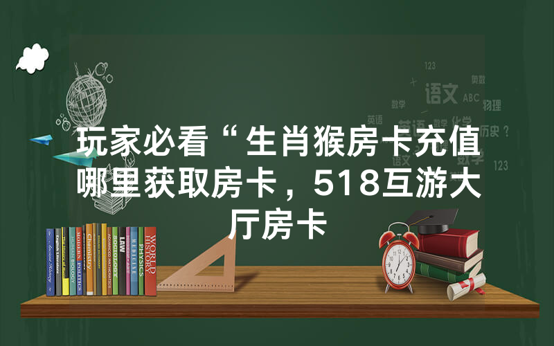 玩家必看“生肖猴房卡充值哪里获取房卡，518互游大厅房卡