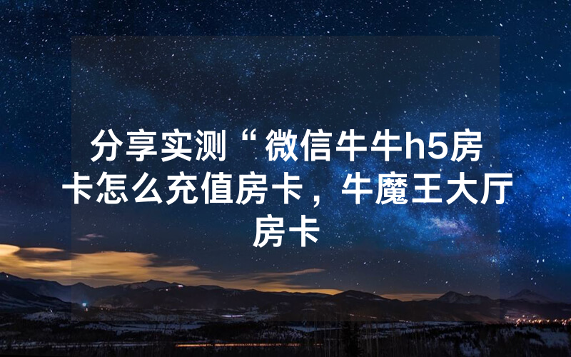 分享实测“微信牛牛h5房卡怎么充值房卡，牛魔王大厅房卡