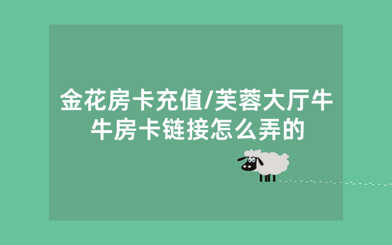 金花房卡充值/芙蓉大厅牛牛房卡链接怎么弄的