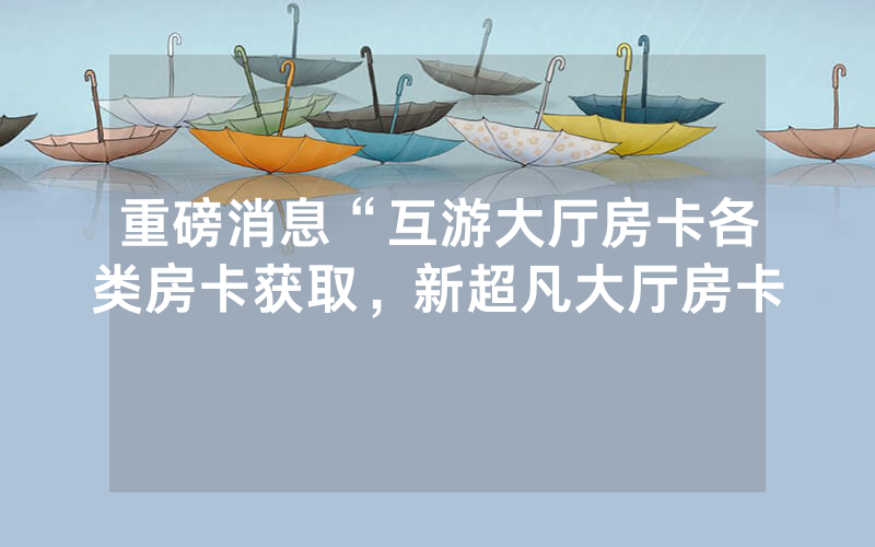 重磅消息“互游大厅房卡各类房卡获取，新超凡大厅房卡
