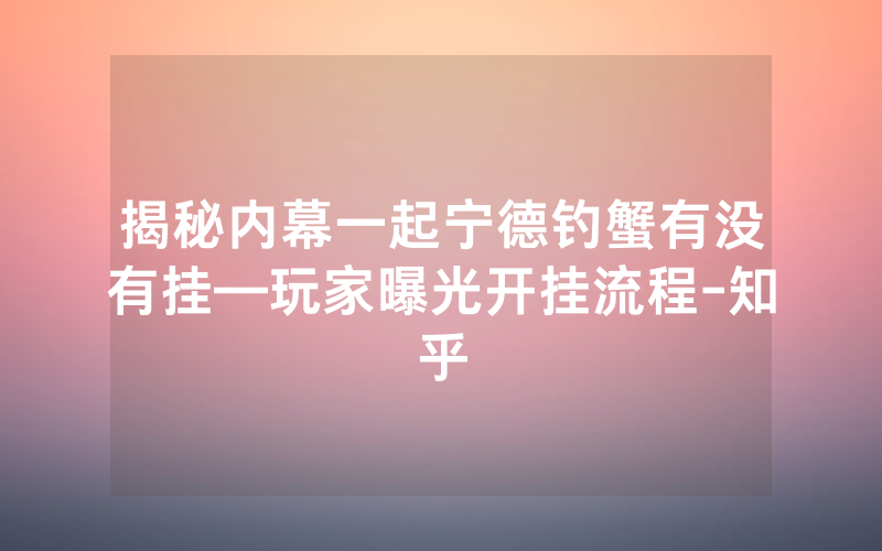 揭秘内幕一起宁德钓蟹有没有挂—玩家曝光开挂流程-知乎